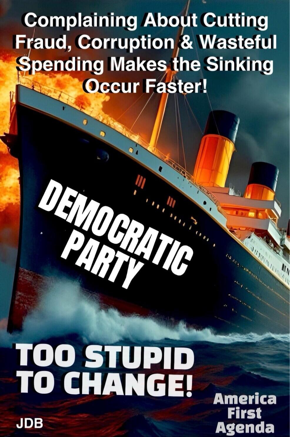 Complaining About Cutting Fraud, Corruption & Wasteful Spending Makes the Sinking Occur Faster! DEMOCRATIC PARTY TOO STUPID TO CHANGE! America First Agenda JDB