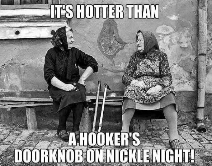 IT'S HOTTER THAN A HOOKER'S DOORKNOB ON NICKLE NIGHT!