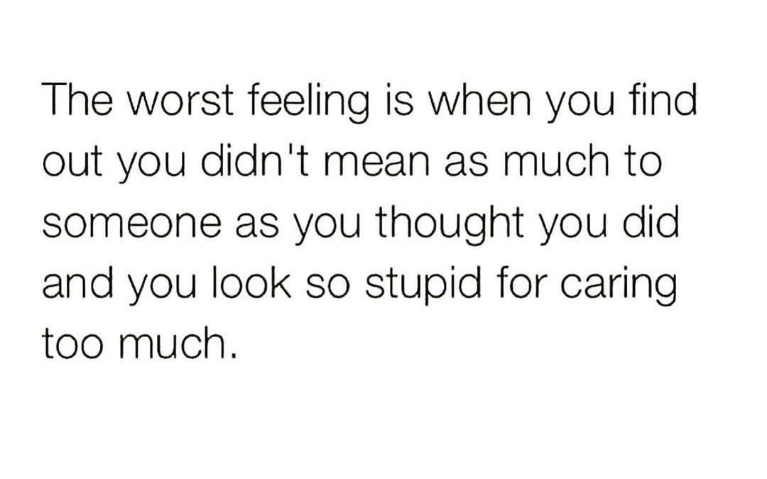 The worst feeling is when you find out you didnt mean as much to someone as you thought you did and you look so stupid for caring too much