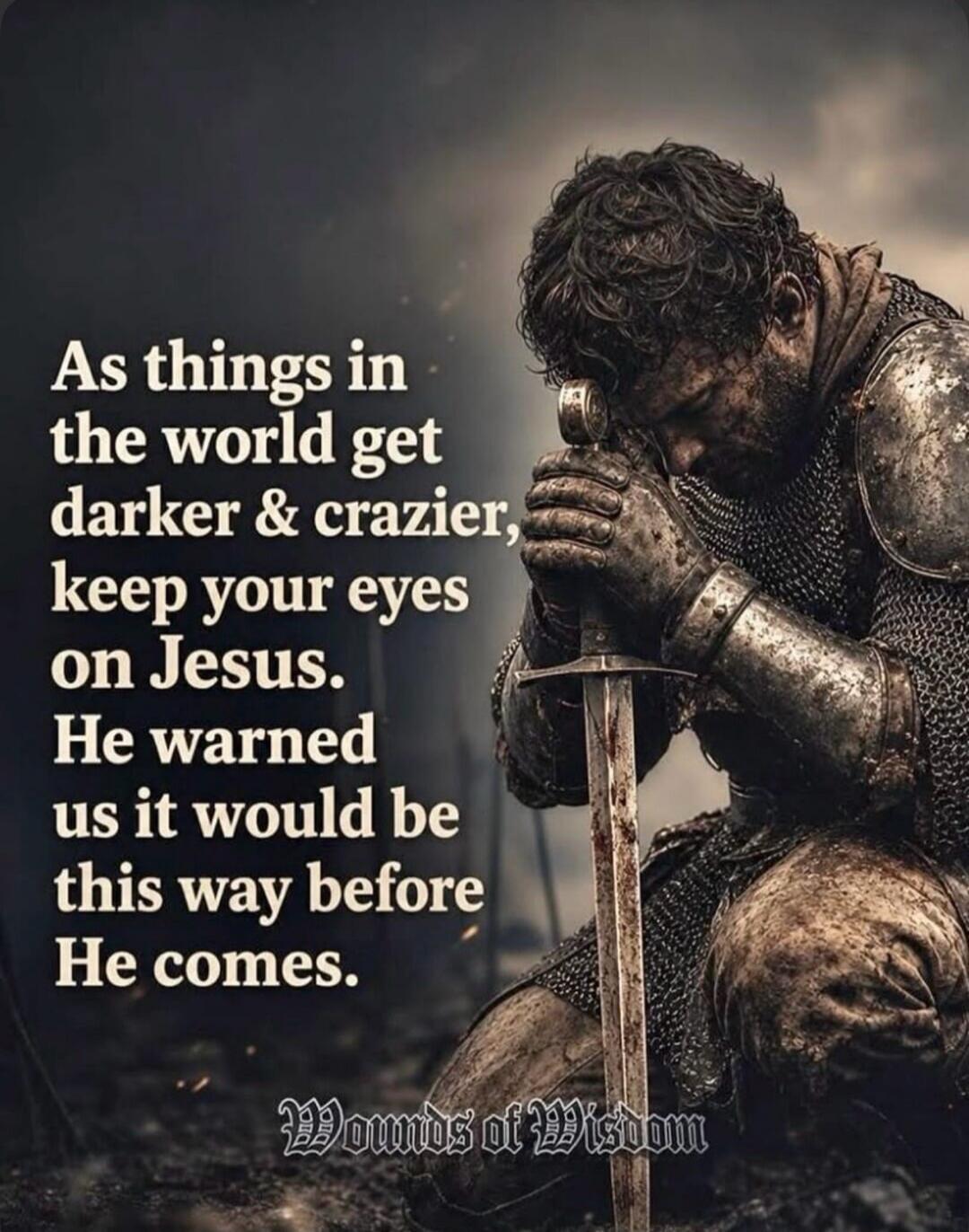 As things in the world get darker & crazier, keep your eyes on Jesus. He warned us it would be this way before He comes. Wounds of Wisdom