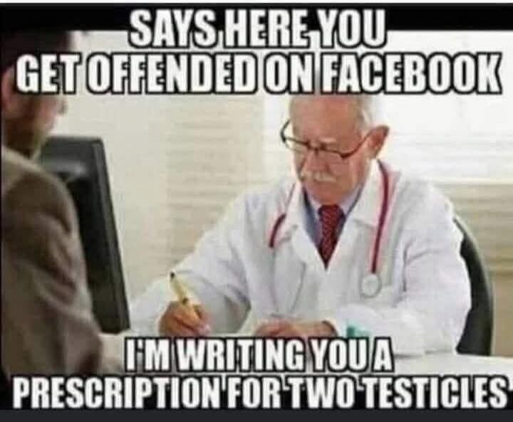 SAYS HERE YOU GET OFFENDED ON FACEBOOK I'M WRITING YOU A PRESCRIPTION FOR TWO TESTICLES