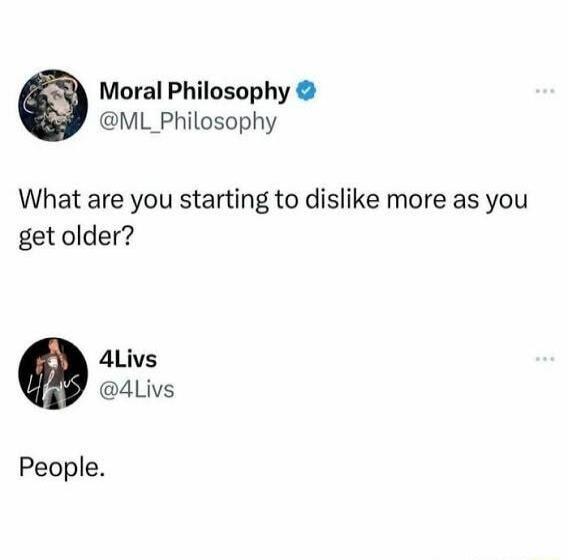 Moral Philosophy @ML_Philosophy: What are you starting to dislike more as you get older? 4Livs @4Livs: People.