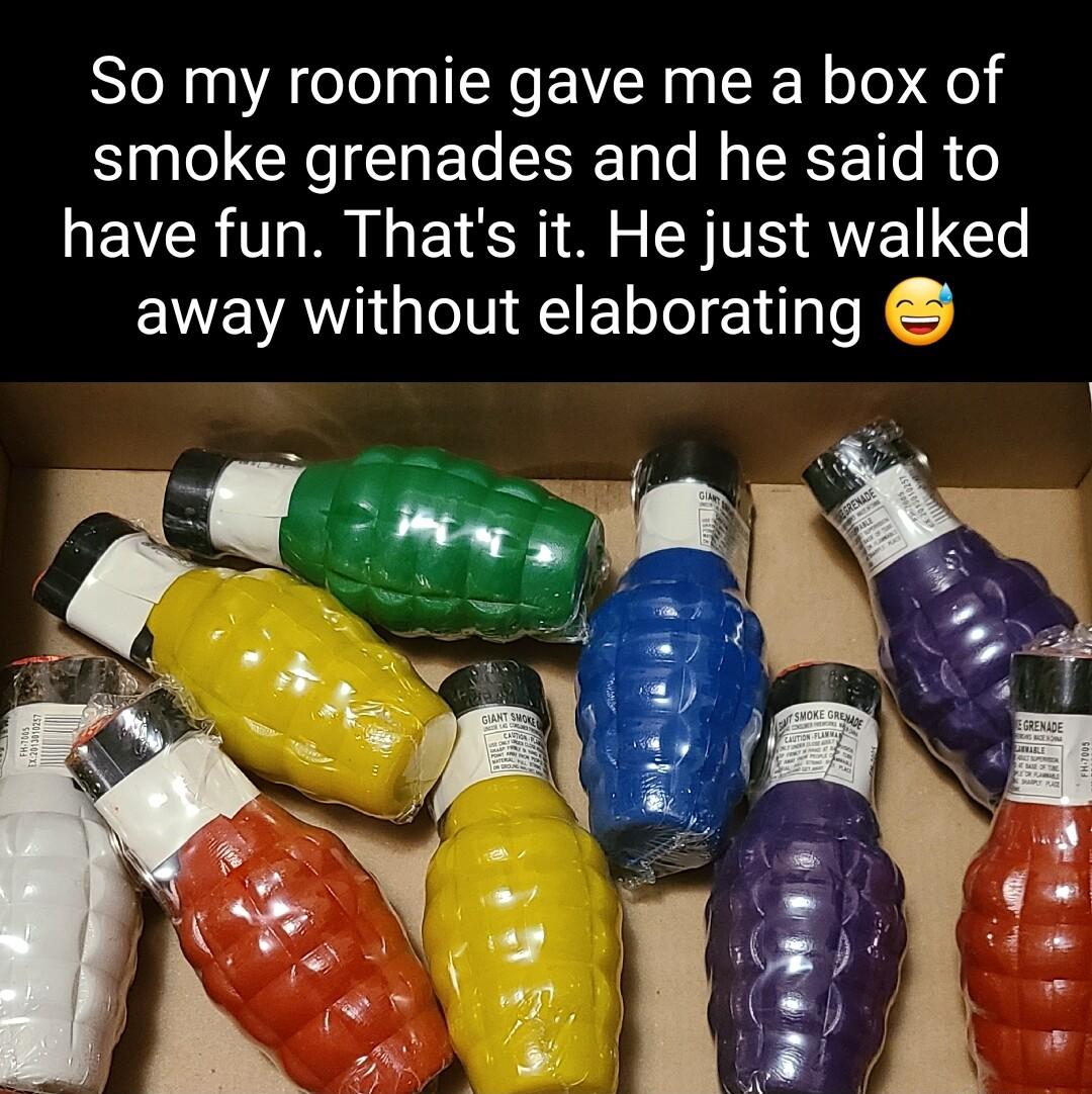 So my roomie gave me a box of smoke grenades and he said to have fun Thats it He just walked away without elaborating
