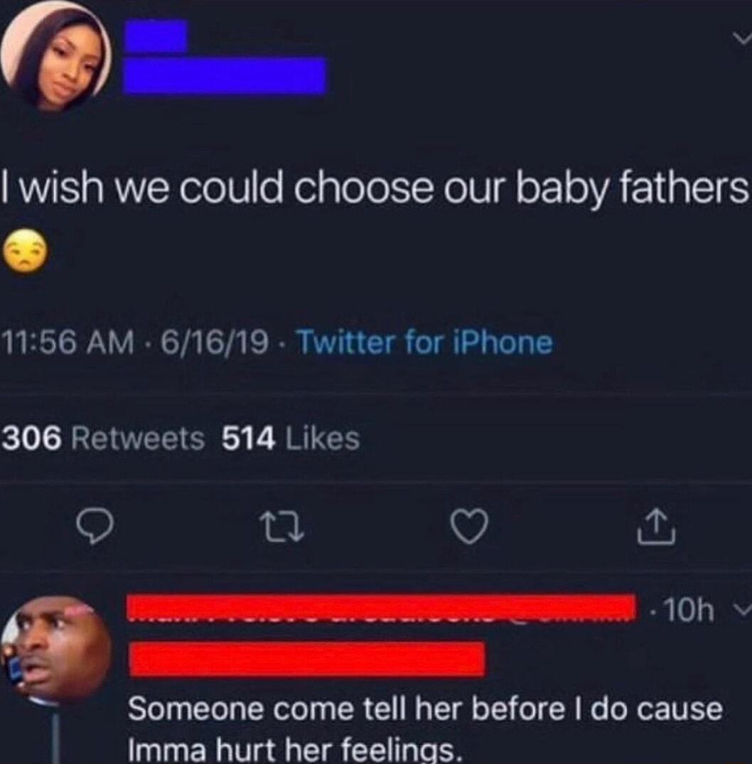 wish we could choose our baby fathers 1156 AM 61619 Twitter for iPhone L EENEECR A B RTES Q B Q 10h Someone come tell her before do cause Imma hurt her feelinas