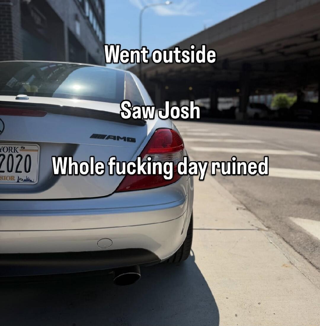Went outside Saw Josh Whole fucking day ruined