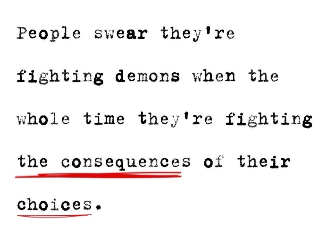 People swear they're fighting demons when the whole time they're fighting the consequences of their choices.