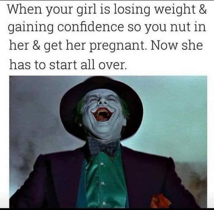 When your girl is losing weight gaining confidence so you nut in her get her pregnant Now she has to start all over