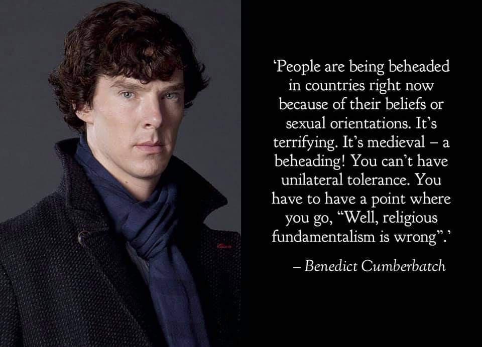 People are being beheaded in countries right now because of their beliefs or sexual orientations Its terrifying Its medieval a beheading You cant have unilateral tolerance You have to have a point where you go Well religious 1 fundamentalism is wrong Benedict Cumberbatch