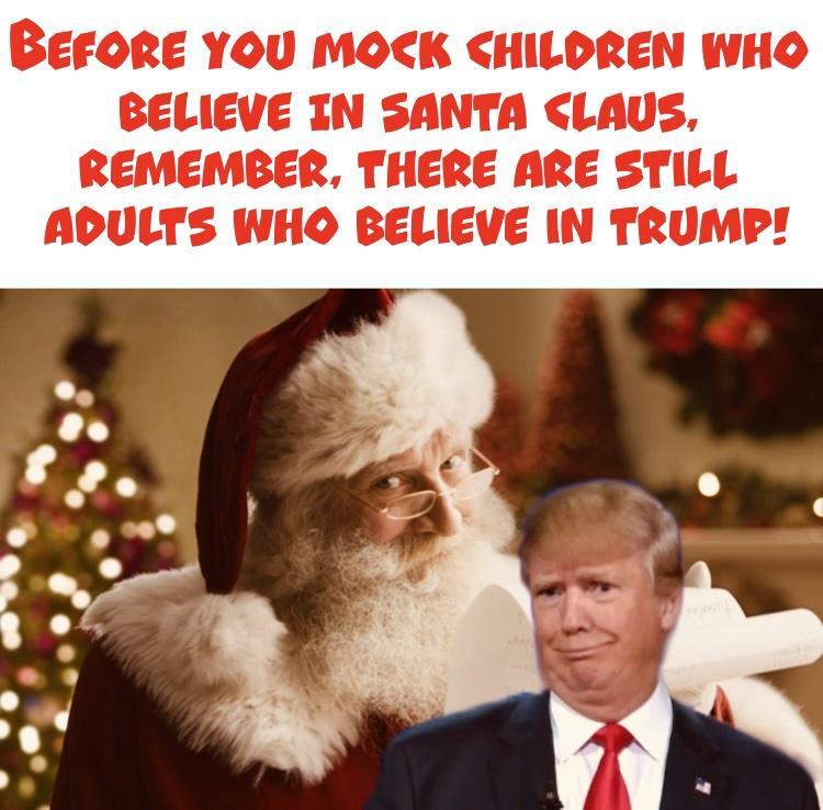 Berore YOU MOCK CHILOREN WHO BELIEVE IN SANTA LAUS REMEMBER THERE ARE STILL ADULTS WHO BELIEVE IN TRUMP