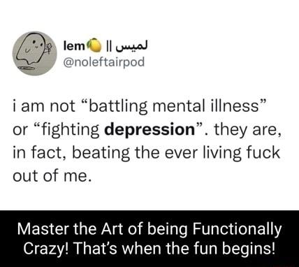 e 0 i am not battling mental illness or fighting depression they are in fact beating the ever living fuck out of me Master the Art of being Functionally O PATR I EI RV LR GER T RT N