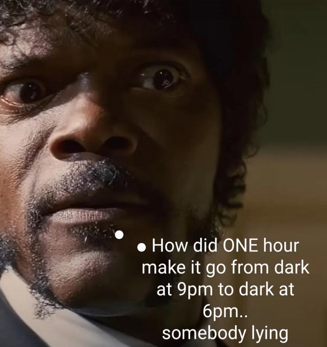 • How did ONE hour make it go from dark at 9pm to dark at 6pm.. somebody lying