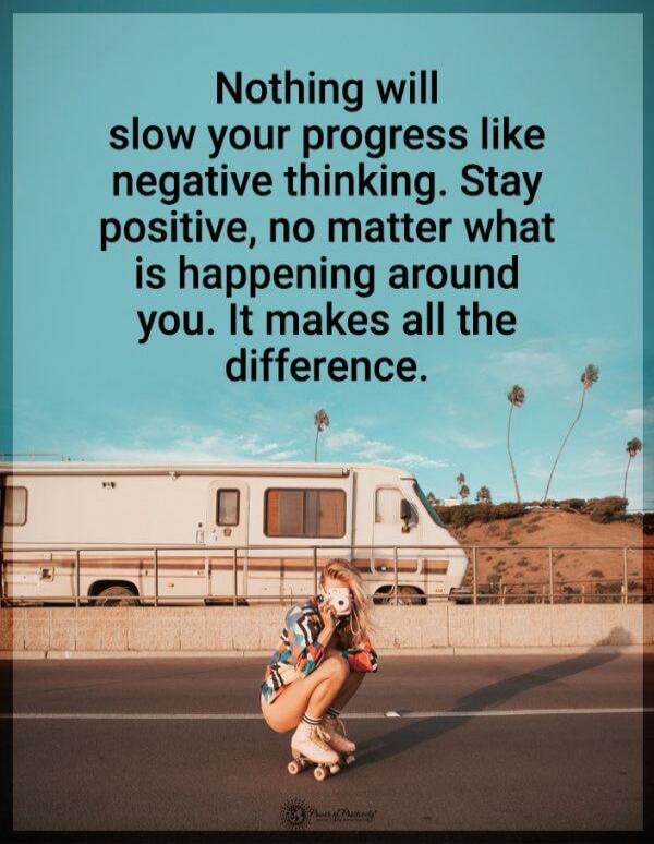 Nothing will slow your progress like negative thinking. Stay positive, no matter what is happening around you. It makes all the difference.