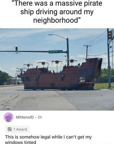There was a massive pirate ship driving around my neighborhood 4 o o MittensiD This is somehow legal while cant get my windows tinted