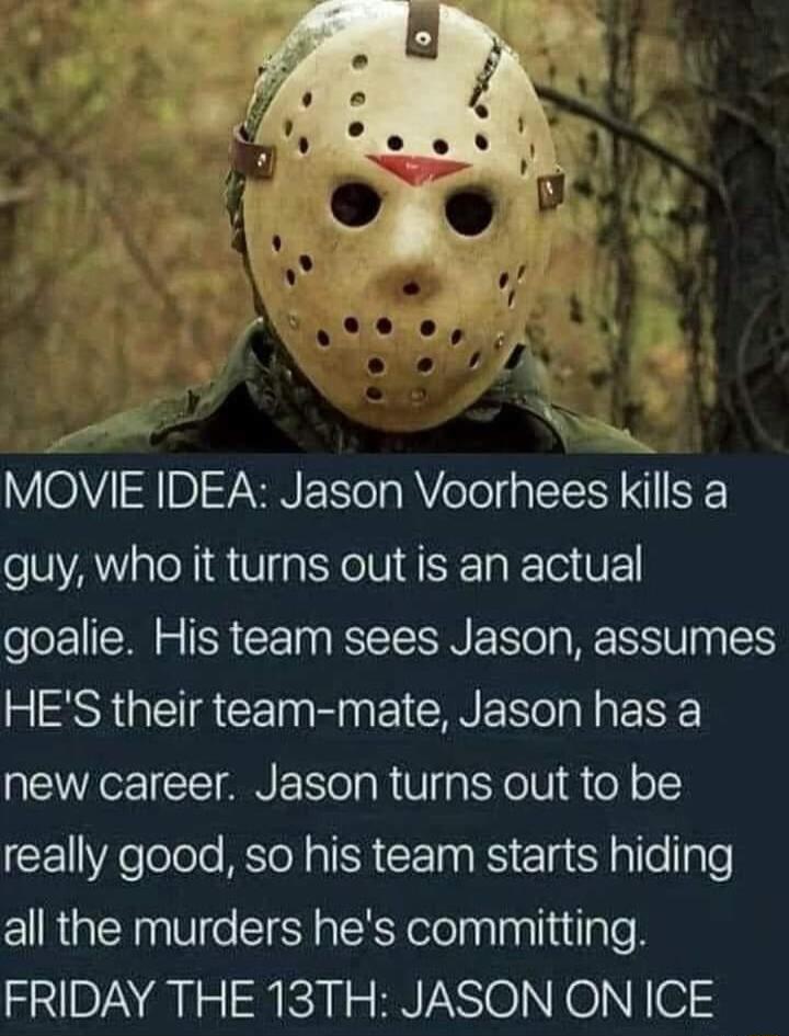 MOVIE IDEA Jason Voorhees klls El guy who it turns out is an actual goalie His team sees Jason assumes HES their team mate Jason has a new career Jason turns out to be CEVHelolele oM a IR CETn RS Elg N ale aTe all the murders hes committing FRIDAY THE 13TH JASON ON ICE