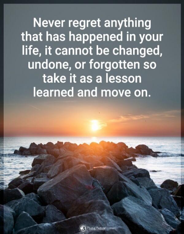 Never regret anything that has happened in your life, it cannot be changed, undone, or forgotten so take it as a lesson learned and move on.