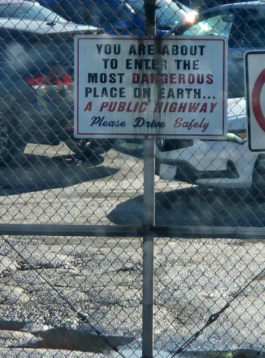 YOU ARE ABOUT TO ENTER THE MOST DANGEROUS PLACE ON EARTH... A PUBLIC HIGHWAY Please Drive Safely