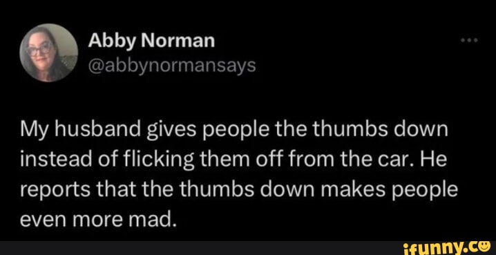 LU T ED abbynormansays My husband gives people the thumbs down instead of flicking them off from the car He reports that the thumbs down makes people even more mad CEUNNVCO