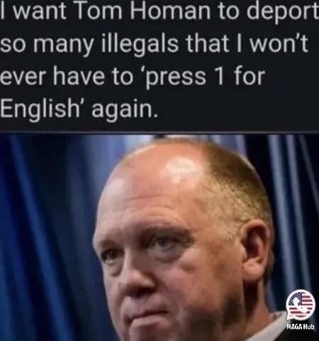 I want Tom Homan to deport so many illegals that I won’t ever have to ‘press 1 for English’ again.