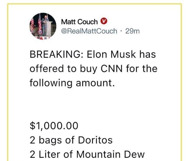 Matt Couch RealMattCouch 29m BREAKING Elon Musk has offered to buy CNN for the following amount 100000 2 bags of Doritos 2 Liter of Mountain Dew X TOP ANALYSIS MEMES AND CARTOONS AT PATRIOTPOSTUS