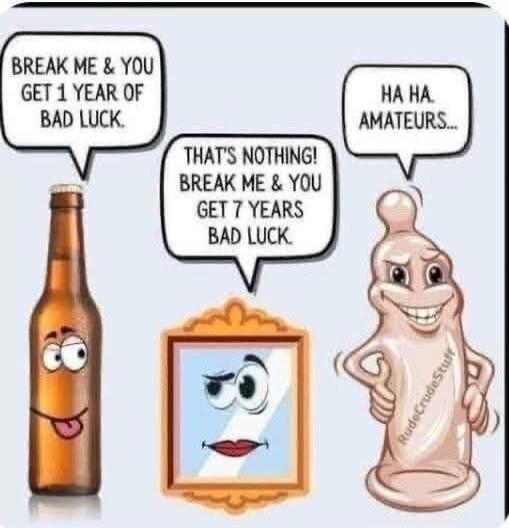 BREAK ME & YOU GET 1 YEAR OF BAD LUCK. THAT'S NOTHING! BREAK ME & YOU GET 7 YEARS BAD LUCK. HA HA AMATEURS...