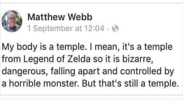 Matthew Webb 1 September at 1204 My body is a temple mean its a temple from Legend of Zelda so it is bizarre dangerous falling apart and controlled by a horrible monster But thats still a temple