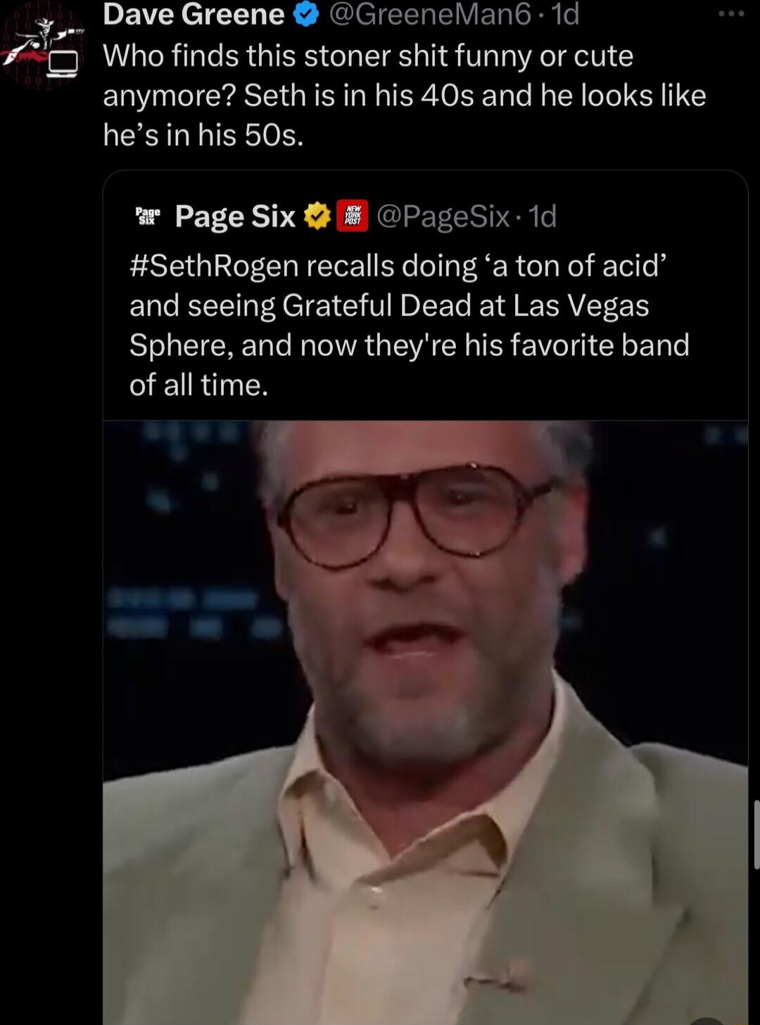Dave Greene CreeneMant 1d E Who finds this stoner shit funny or cute anymore Seth is in his 40s and he looks like hesin his 50s ar Page Six PageSix 1d SethRogen recalls doing a ton of acid and seeing Grateful Dead at Las Vegas R EICREN R RGN R TR V TG CRET SEURTNES