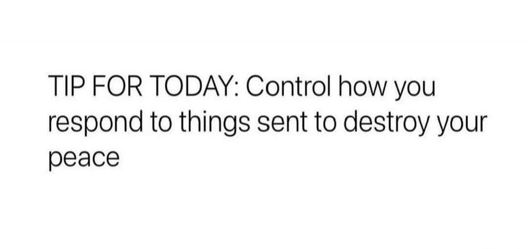 TIP FOR TODAY: Control how you respond to things sent to destroy your peace