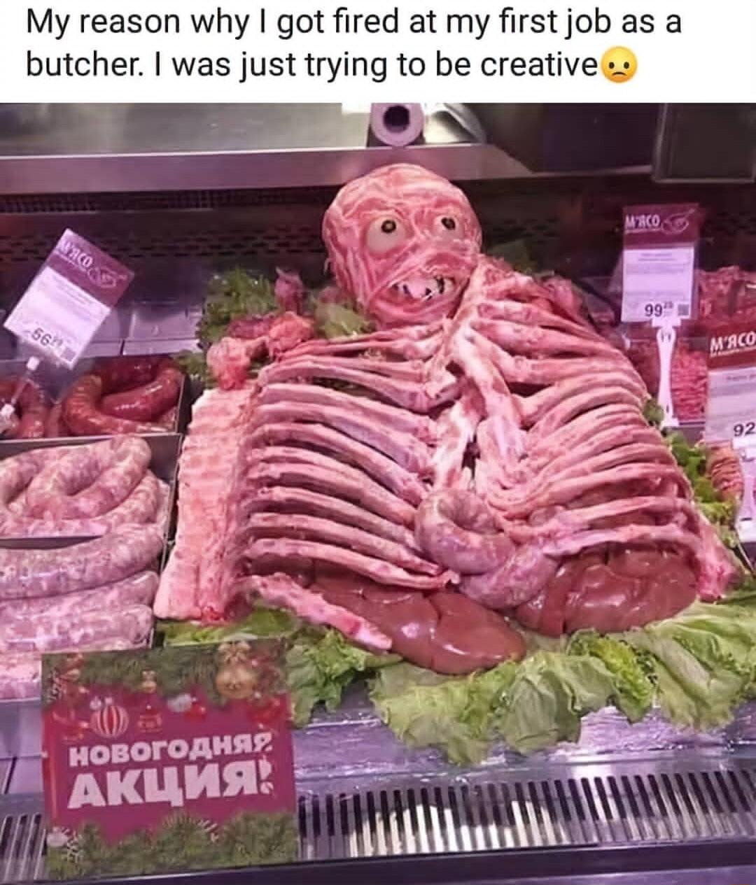 My reason why got fired at my first job as a butcher was just trying to be creativess