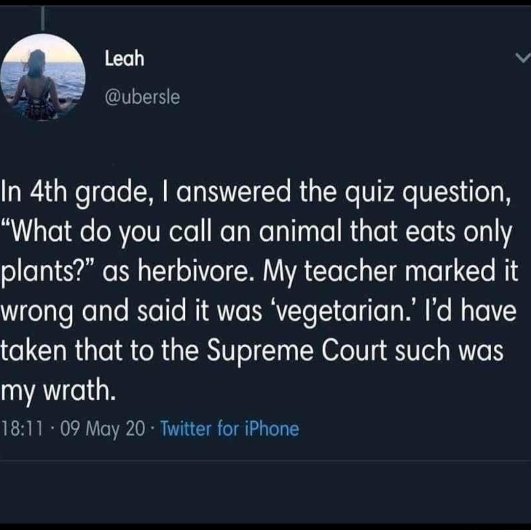 Leah v T W ubersle In 4th grade answered the quiz question What do you call an animal that eats only plants as herbivore My teacher marked it wrong and said it was vegetarian Id have taken that to the Supreme Court such was my wrath 1811 09 May 20 Twitter for iPhone