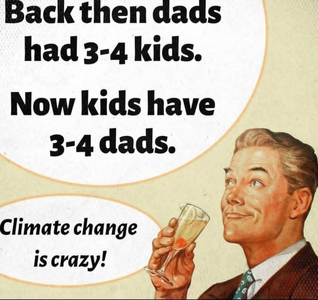 Back then dads had 3-4 kids. Now kids have 3-4 dads. Climate change is crazy!