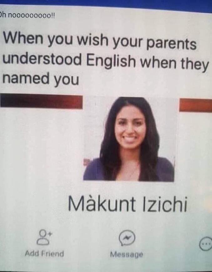 Oh noooooooooo!! When you wish your parents understood English when they named you Mákunt Izichi Add Friend Message