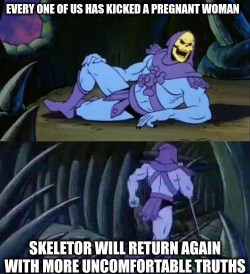 EVERY ONE OF US HAS KICKED A PREGNANT WOMAN LS y oy R pi e SKELETOR WILL RETURN AGAIN ITH MORE IIIIGIMHIBIIIIE TRUTHS