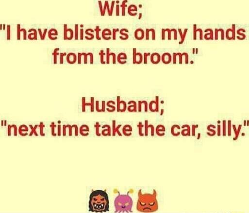 Wife have blisters on my hands from the broom Husband next time take the car silly Bes