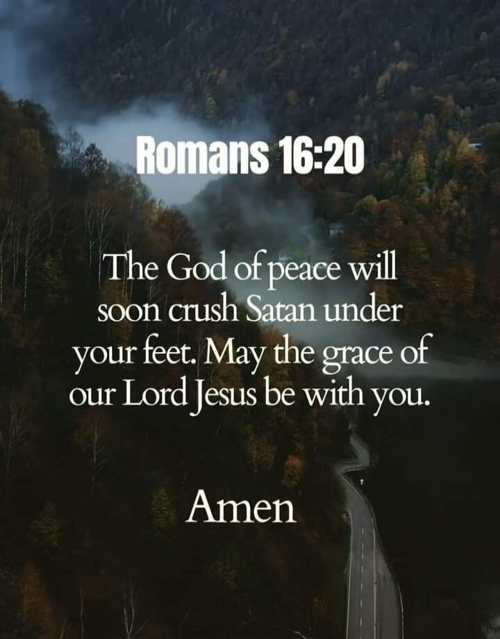 Romans 16:20 The God of peace will soon crush Satan under your feet. May the grace of our Lord Jesus be with you. Amen