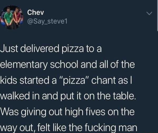 F Chev Say_stevel VSR SVE ol olhazR o F elementary school and all of the kids started a pizza chant as WellClellaElaleNolVigifela N al R 10l WERYeViialeRolVidlalleaRilE Yo laRigl way out felt like the fucking man