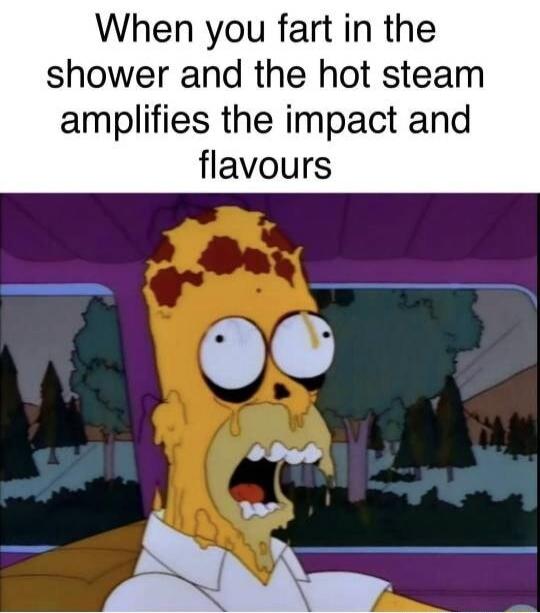 When you fart in the shower and the hot steam amplifies the impact and flavours