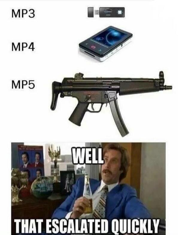 MP3
MP4
MP5
WELL THAT ESCALATED QUICKLY