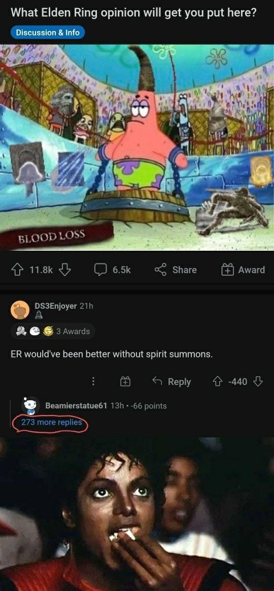 What Elden Ring opinion will get you put here BLOOD LOSS 118k D 65k 0 BLEC Award 0 DS3Enjoyer 21h a Les 3 Awards ER wouldve been better without spirit summons 8 S Reply 4 440 Beamierstatue61 13h 66 points 273 more replies