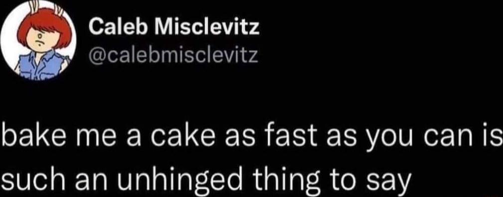 Caleb Misclevitz LEI LT o4 bake me a cake as fast as you can is such an unhinged thing to say