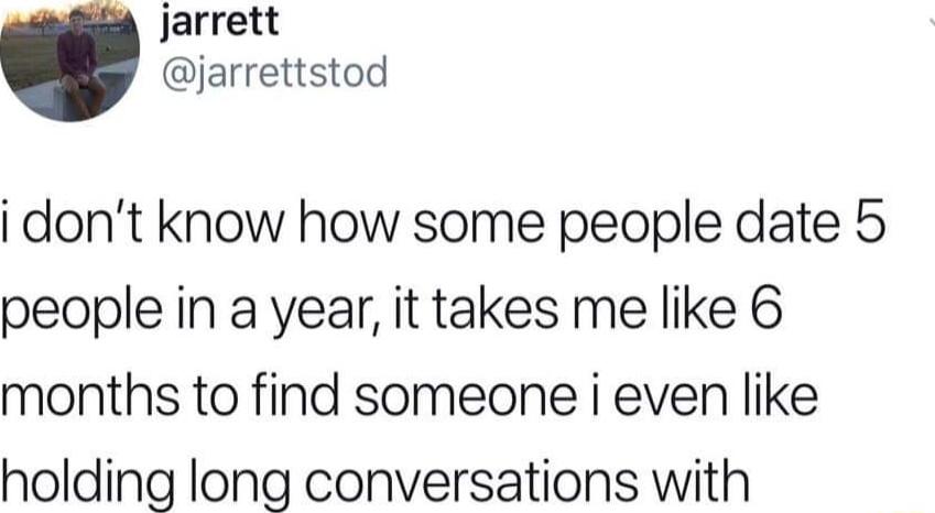 jarrett jarrettstod i dont know how some people date 5 people in a year it takes me like 6 months to find someone i even like holding long conversations with