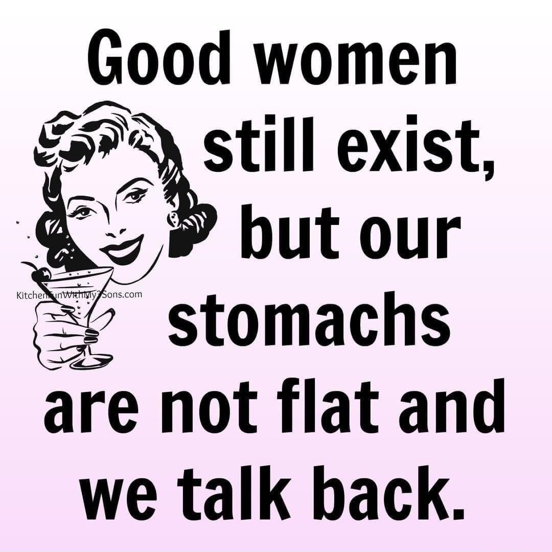 Good women eastlll exist bhut our 0 stomachs are not flat and we talk hack