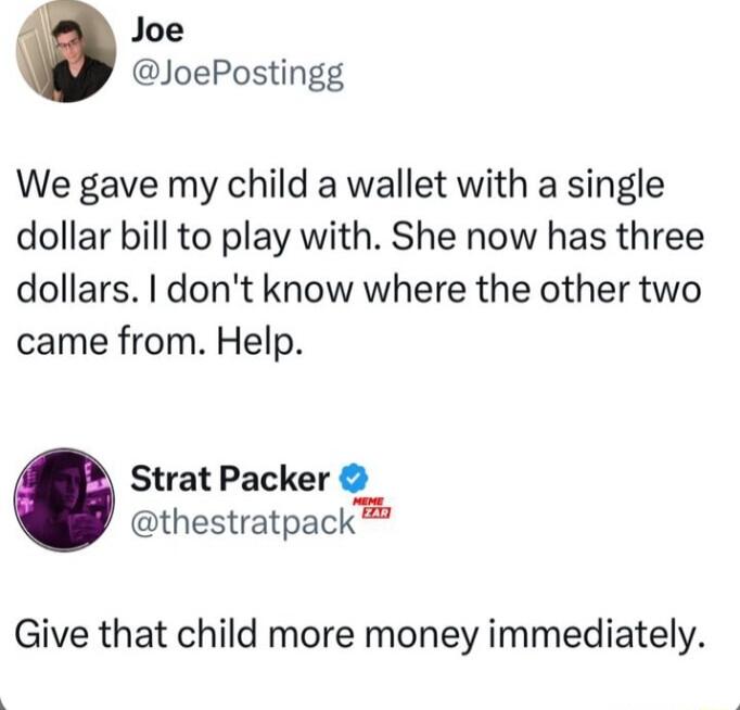 Joe JoePostingg We gave my child a wallet with a single dollar bill to play with She now has three dollars dont know where the other two came from Help Strat Packer thestratpack Give that child more money immediately