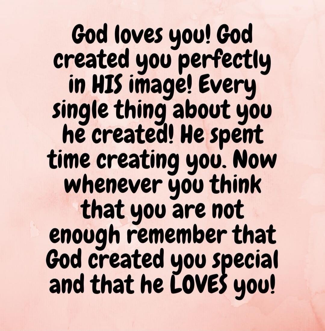 God loves you! God created you perfectly in HIS image! Every single thing about you he created! He spent time creating you. Now whenever you think that you are not enough remember that God created you special and that he LOVES you!