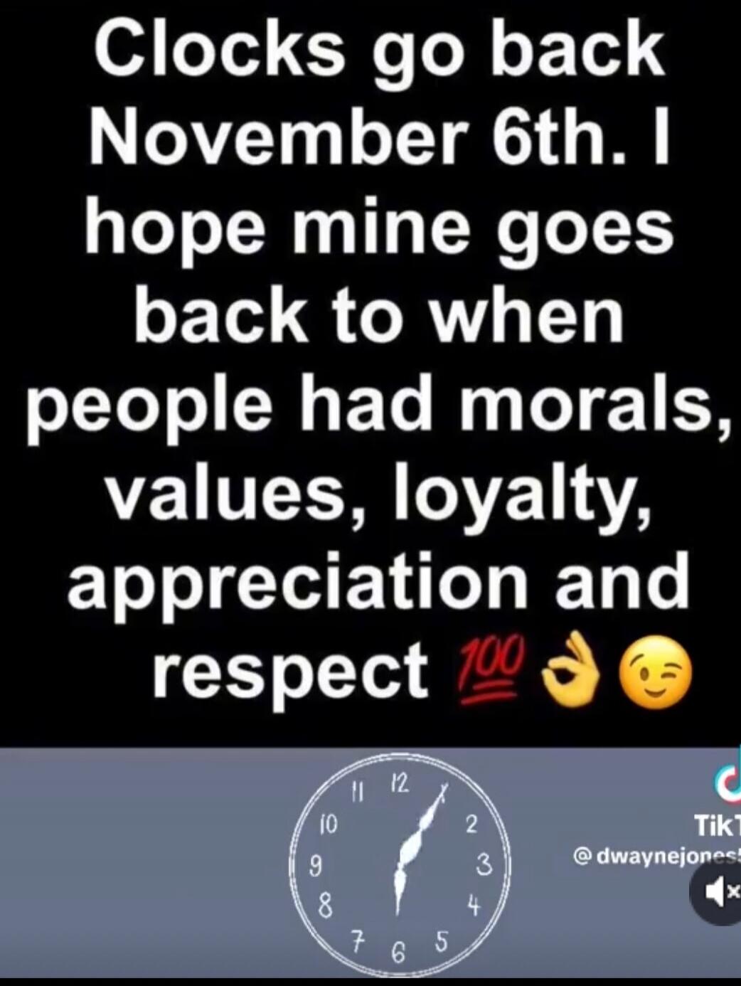 Clocks go back November 6th. I hope mine goes back to when people had morals, values, loyalty, appreciation and respect 💯👌😉