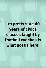 Im pretty sure 40 years of civics classes taught by football coaches is what got us here
