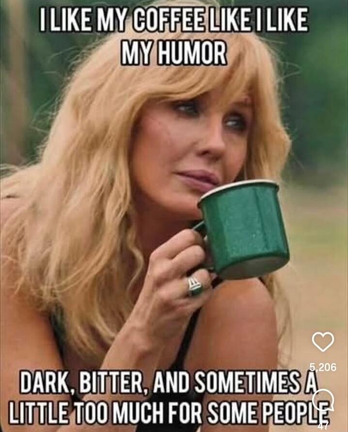 I LIKE MY COFFEE LIKE I LIKE MY HUMOR
DARK, BITTER, AND SOMETIMES A LITTLE TOO MUCH FOR SOME PEOPLE