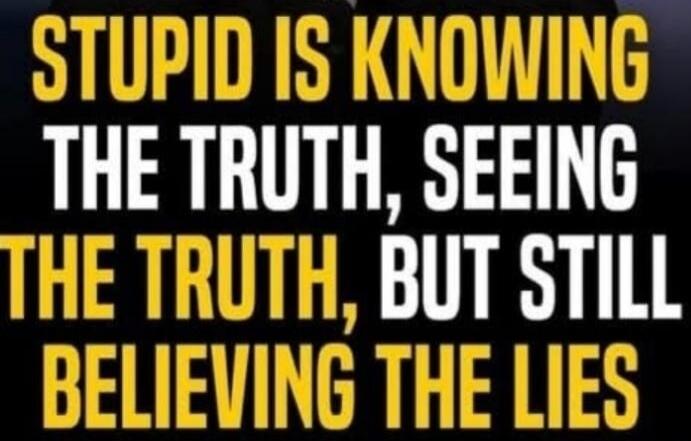 STUPID IS KNOWING THE TRUTH, SEEING THE TRUTH, BUT STILL BELIEVING THE LIES