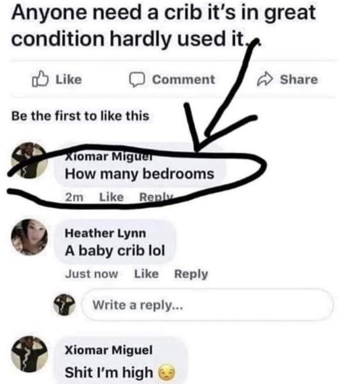 Anyone need a crib its in great condition hardly used it Like D comment Share Be the first to like this Tomar Mig How many bedrooms Ry 2m Heather Lynn A baby crib lol Justnow Like Reply Write a reply f Xiomar Miguel ShitIm high Like