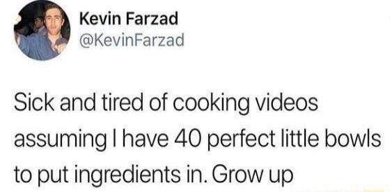 Kevin Farzad KevinFarzad Sick and tired of cooking videos assuming have 40 perfect little bowls to put ingredients in Grow up