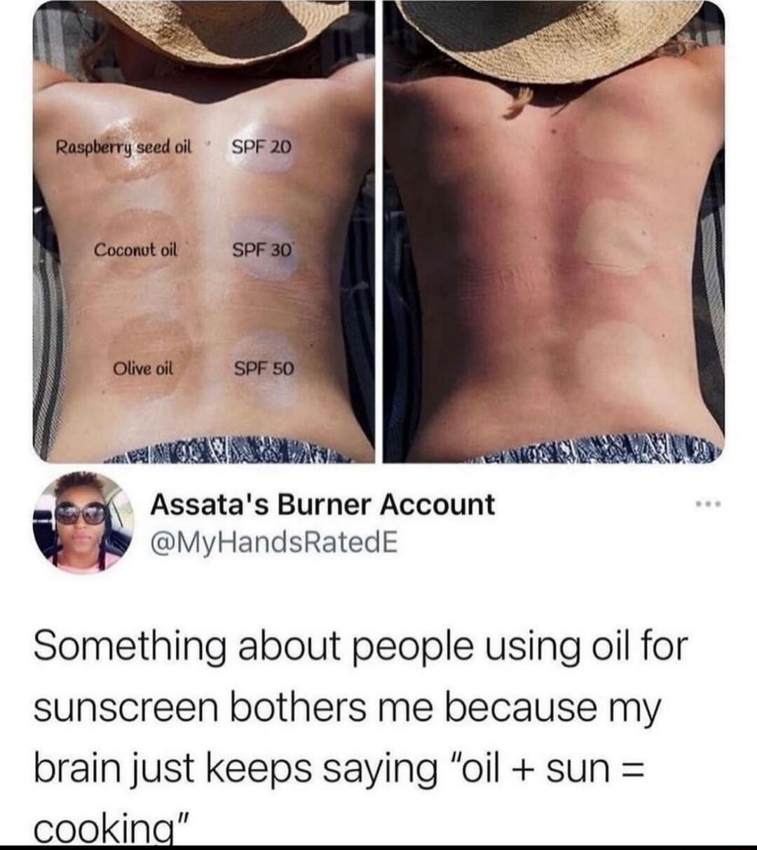 Assatas Burner Account MyHandsRatedE Something about people using oil for sunscreen bothers me because my brain just keeps saying oil sun cooking